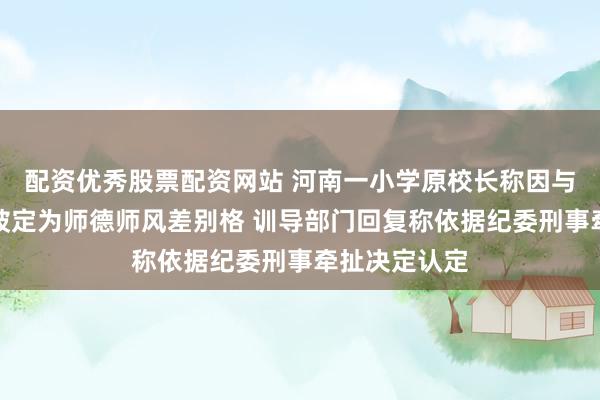 配资优秀股票配资网站 河南一小学原校长称因与女进修恋爱被定为师德师风差别格 训导部门回复称依据纪委刑事牵扯决定认定