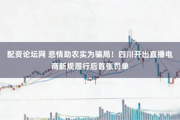 配资论坛网 悲情助农实为骗局！四川开出直播电商新规履行后首张罚单