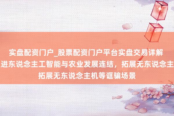 实盘配资门户_股票配资门户平台实盘交易详解 中央财办：促进东说念主工智能与农业发展连结，拓展无东说念主机等诓骗场景