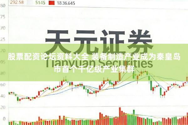 股票配资论坛资料大全 装备制造产业成为秦皇岛市首个千亿级产业集群