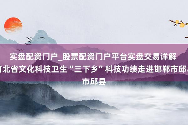实盘配资门户_股票配资门户平台实盘交易详解 河北省文化科技卫生“三下乡”科技功绩走进邯郸市邱县