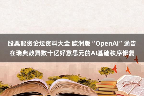股票配资论坛资料大全 欧洲版“OpenAI”通告在瑞典鼓舞数十亿好意思元的AI基础秩序修复