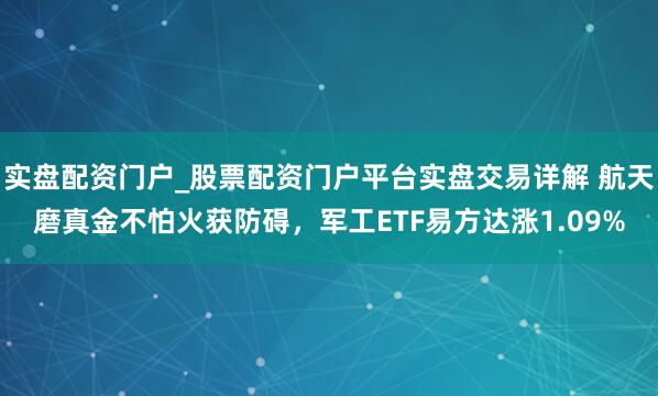 实盘配资门户_股票配资门户平台实盘交易详解 航天磨真金不怕火获防碍，军工ETF易方达涨1.09%
