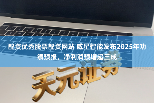 配资优秀股票配资网站 威星智能发布2025年功绩预报，净利润预增超三成