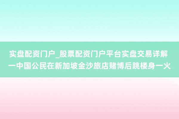 实盘配资门户_股票配资门户平台实盘交易详解 一中国公民在新加坡金沙旅店赌博后跳楼身一火