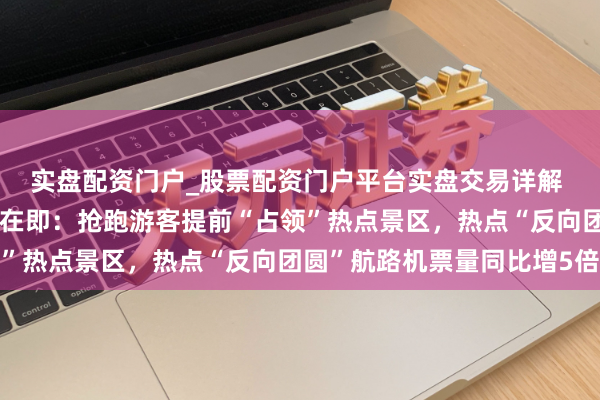 实盘配资门户_股票配资门户平台实盘交易详解 史上最长春节假期开启在即：抢跑游客提前“占领”热点景区，热点“反向团圆”航路机票量同比增5倍