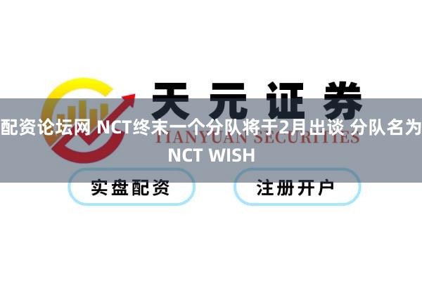 配资论坛网 NCT终末一个分队将于2月出谈 分队名为NCT WISH