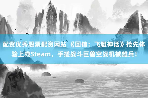 配资优秀股票配资网站 《回信：飞艇神话》抢先体验上线Steam，手搓战斗巨兽空战机械雄兵！