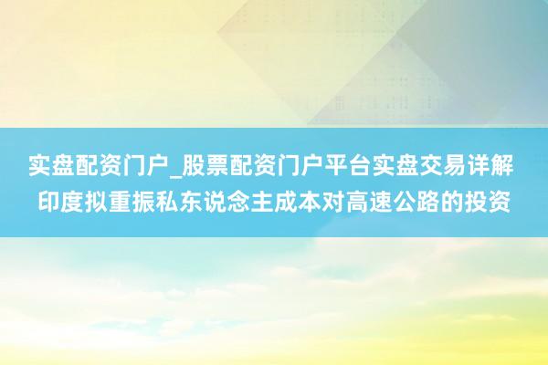 实盘配资门户_股票配资门户平台实盘交易详解 印度拟重振私东说念主成本对高速公路的投资