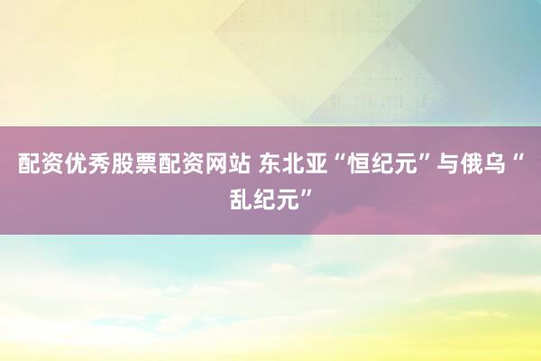 配资优秀股票配资网站 东北亚“恒纪元”与俄乌“乱纪元”
