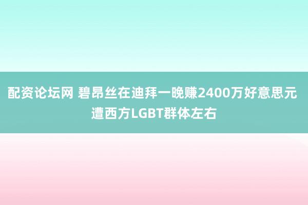 配资论坛网 碧昂丝在迪拜一晚赚2400万好意思元 遭西方LGBT群体左右