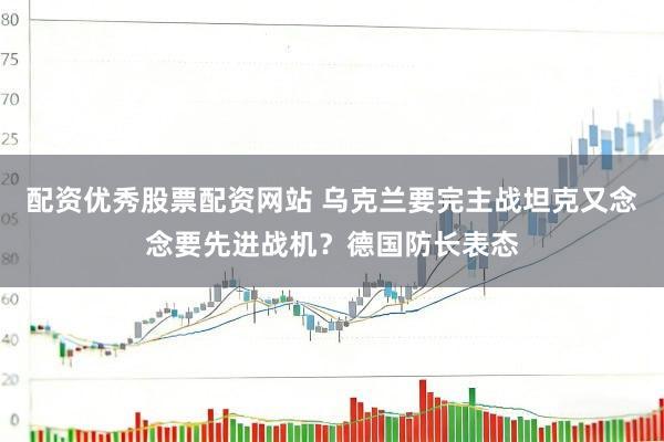 配资优秀股票配资网站 乌克兰要完主战坦克又念念要先进战机？德国防长表态