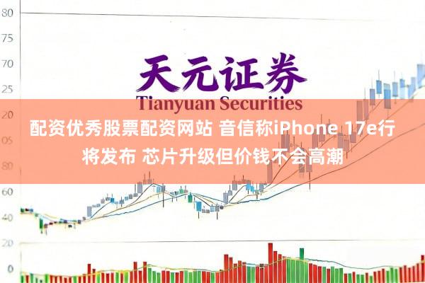 配资优秀股票配资网站 音信称iPhone 17e行将发布 芯片升级但价钱不会高潮
