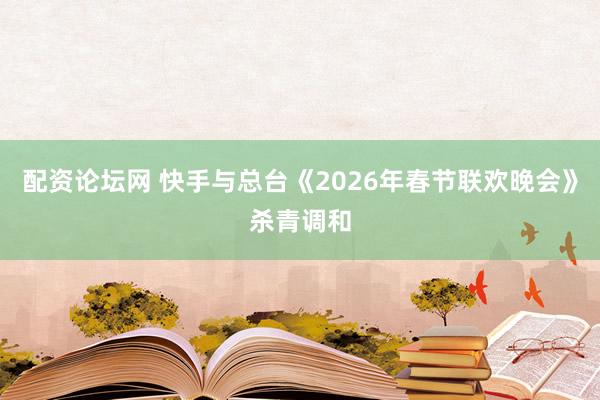 配资论坛网 快手与总台《2026年春节联欢晚会》杀青调和