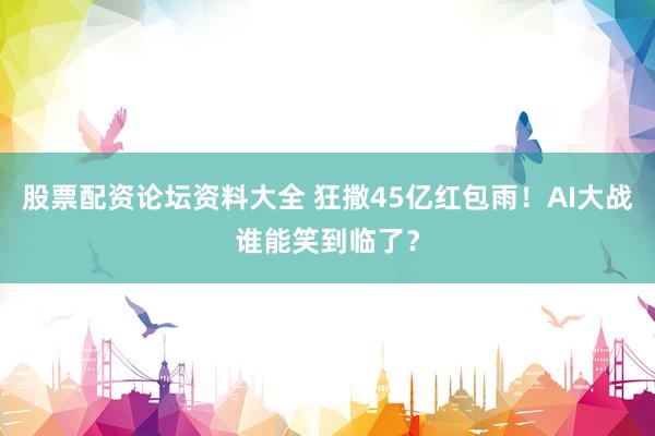 股票配资论坛资料大全 狂撒45亿红包雨!AI大战谁能笑到临了?