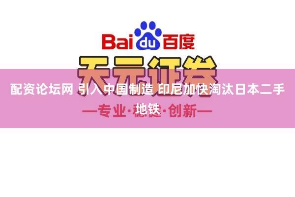 配资论坛网 引入中国制造 印尼加快淘汰日本二手地铁