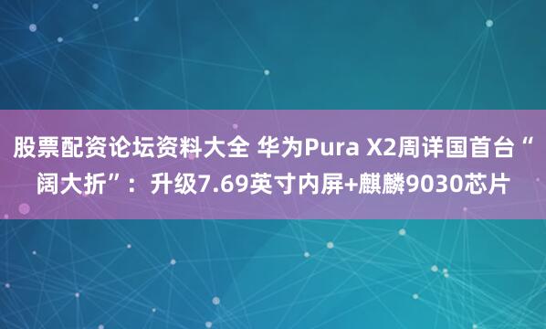 股票配资论坛资料大全 华为Pura X2周详国首台“阔大折”：升级7.69英寸内屏+麒麟9030芯片