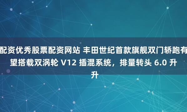 配资优秀股票配资网站 丰田世纪首款旗舰双门轿跑有望搭载双涡轮 V12 插混系统，排量转头 6.0 升