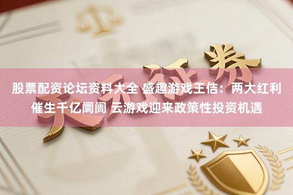 股票配资论坛资料大全 盛趣游戏王佶：两大红利催生千亿阛阓 云游戏迎来政策性投资机遇