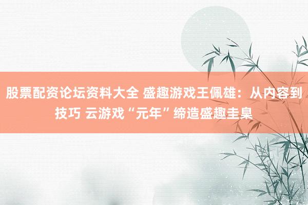 股票配资论坛资料大全 盛趣游戏王佩雄：从内容到技巧 云游戏“元年”缔造盛趣圭臬