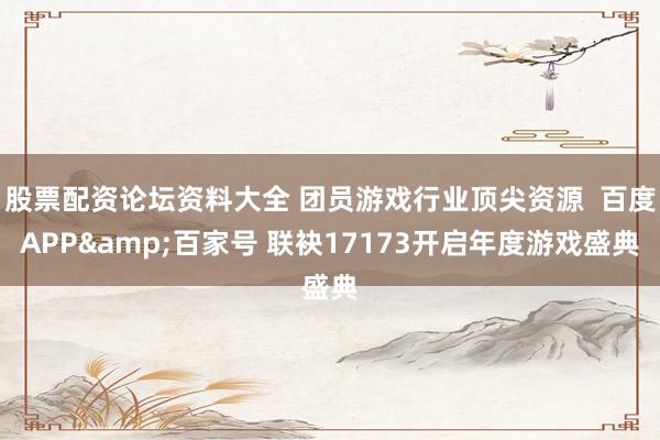 股票配资论坛资料大全 团员游戏行业顶尖资源 百度APP&百家号 联袂17173开启年度游戏盛典