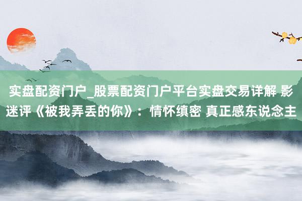 实盘配资门户_股票配资门户平台实盘交易详解 影迷评《被我弄丢的你》:情怀缜密 真正感东说念主