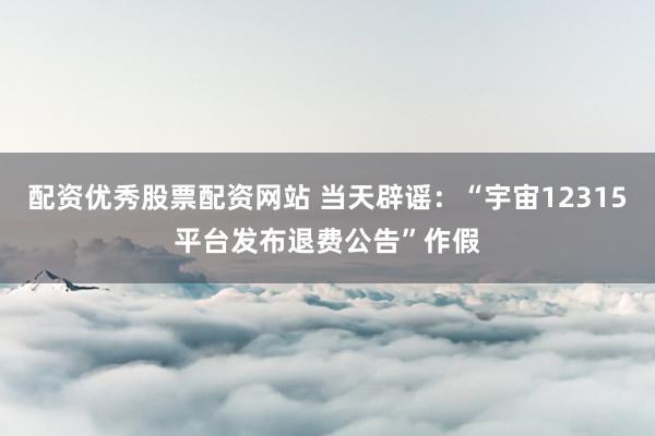 配资优秀股票配资网站 当天辟谣：“宇宙12315平台发布退费公告”作假