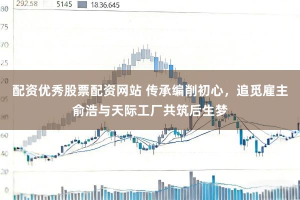 配资优秀股票配资网站 传承编削初心，追觅雇主俞浩与天际工厂共筑后生梦
