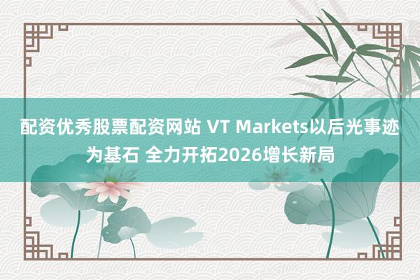 配资优秀股票配资网站 VT Markets以后光事迹为基石 全力开拓2026增长新局