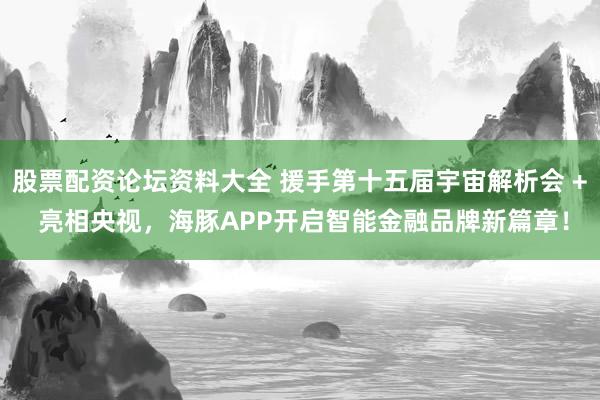 股票配资论坛资料大全 援手第十五届宇宙解析会 + 亮相央视，海豚APP开启智能金融品牌新篇章！
