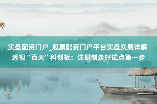 实盘配资门户_股票配资门户平台实盘交易详解 透视“百天”科创板：注册制走好试点第一步