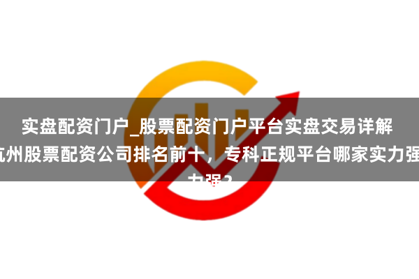 实盘配资门户_股票配资门户平台实盘交易详解 杭州股票配资公司排名前十，专科正规平台哪家实力强？