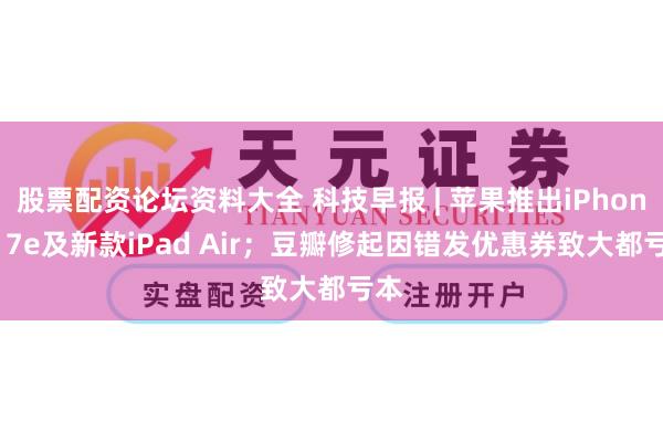 股票配资论坛资料大全 科技早报 | 苹果推出iPhone 17e及新款iPad Air;豆瓣修起因错发优惠券致大都亏本