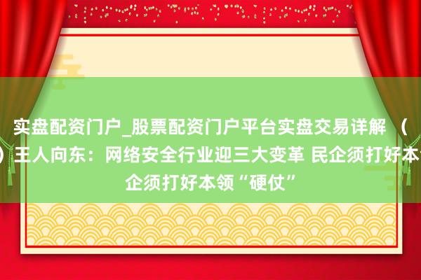 实盘配资门户_股票配资门户平台实盘交易详解 （寰宇两会）王人向东：网络安全行业迎三大变革 民企须打好本领“硬仗”