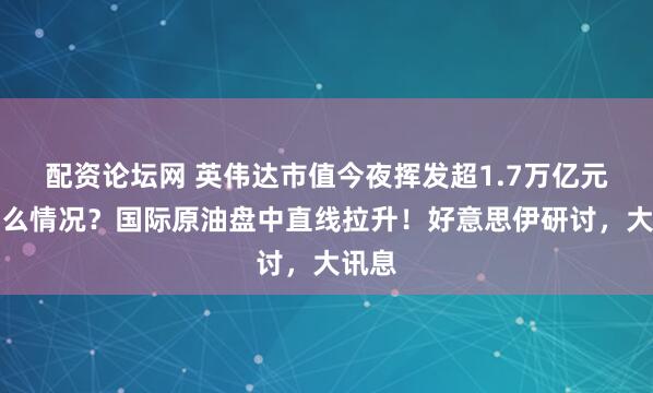 配资论坛网 英伟达市值今夜挥发超1.7万亿元，什么情况？国际原油盘中直线拉升！好意思伊研讨，大讯息