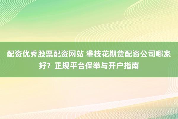 配资优秀股票配资网站 攀枝花期货配资公司哪家好？正规平台保举与开户指南