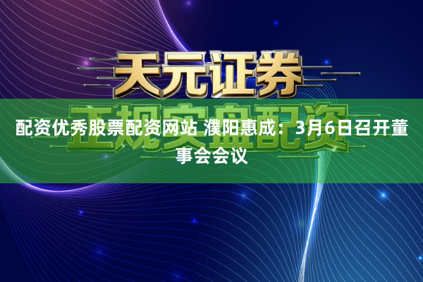 配资优秀股票配资网站 濮阳惠成：3月6日召开董事会会议