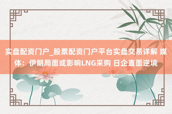 实盘配资门户_股票配资门户平台实盘交易详解 媒体：伊朗局面或影响LNG采购 日企直面逆境
