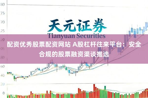配资优秀股票配资网站 A股杠杆往来平台:安全合规的股票融资渠谈推选