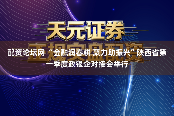 配资论坛网 “金融润春耕 聚力助振兴”陕西省第一季度政银企对接会举行