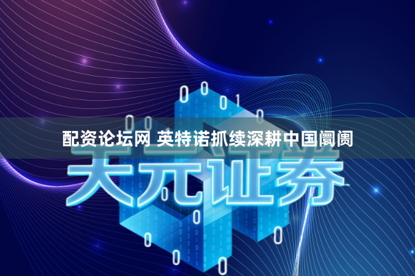 配资论坛网 英特诺抓续深耕中国阛阓