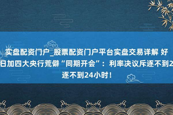 实盘配资门户_股票配资门户平台实盘交易详解 好意思欧日加四大央行荒僻“同期开会”:利率决议斥逐不到24小时!