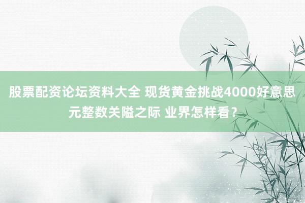 股票配资论坛资料大全 现货黄金挑战4000好意思元整数关隘之际 业界怎样看?