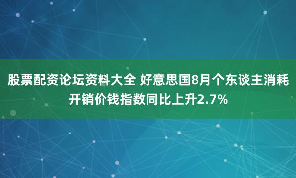 股票配资论坛资料大全 好意思国8月个东谈主消耗开销价钱指数同比上升2.7%