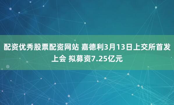 配资优秀股票配资网站 嘉德利3月13日上交所首发上会 拟募资7.25亿元