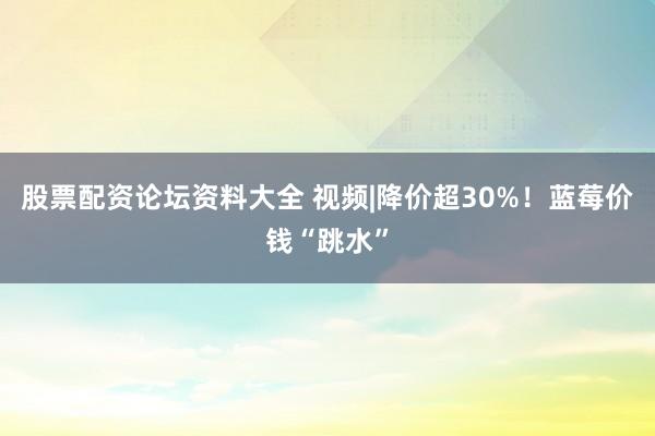 股票配资论坛资料大全 视频|降价超30%!蓝莓价钱“跳水”