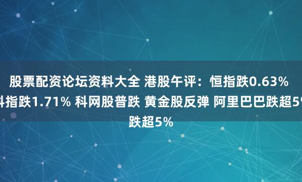 股票配资论坛资料大全 港股午评：恒指跌0.63% 科指跌1.71% 科网股普跌 黄金股反弹 阿里巴巴跌超5%