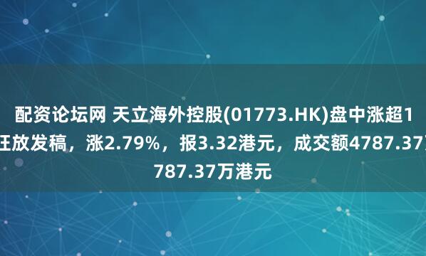 配资论坛网 天立海外控股(01773.HK)盘中涨超12%，狂放发稿，涨2.79%，报3.32港元，成交额4787.37万港元