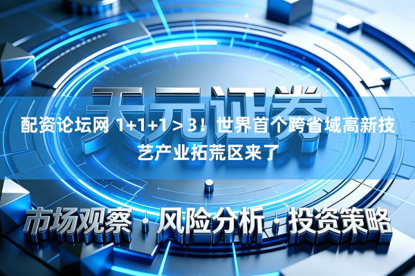 配资论坛网 1+1+1>3!世界首个跨省域高新技艺产业拓荒区来了