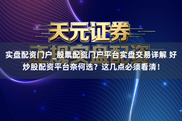 实盘配资门户_股票配资门户平台实盘交易详解 好炒股配资平台奈何选?这几点必须看清!